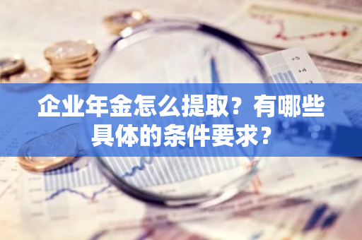 企业年金怎么提取？有哪些具体的条件要求？