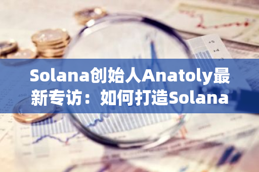 Solana创始人Anatoly最新专访：如何打造Solana护城河？｜深度对话