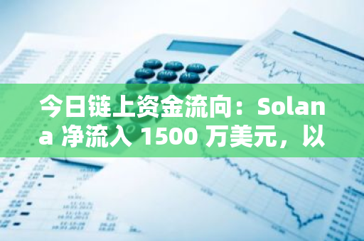 今日链上资金流向：Solana 净流入 1500 万美元，以太坊净流出 1840 万美元