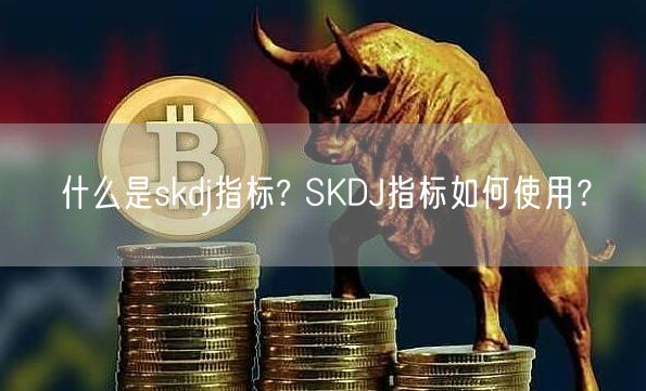 什么是skdj指标? SKDJ指标如何使用？