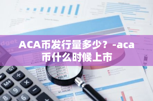 ACA币发行量多少？-aca币什么时候上市