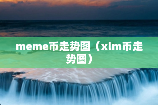 meme币走势图（xlm币走势图）