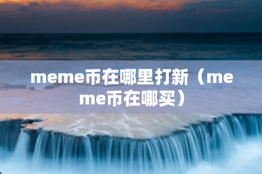 meme币在哪里打新（meme币在哪买）