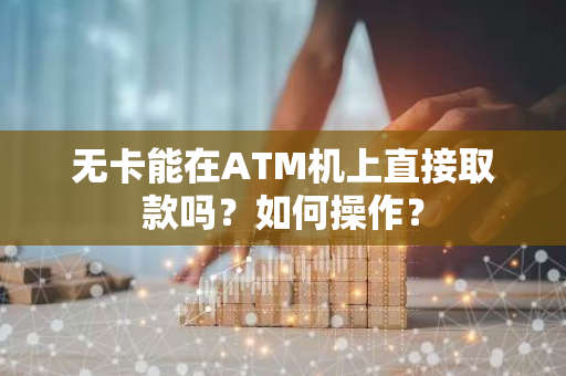 无卡能在ATM机上直接取款吗？如何操作？