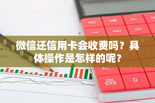 微信还信用卡会收费吗？具体操作是怎样的呢？