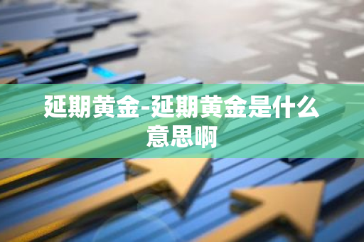 延期黄金-延期黄金是什么意思啊