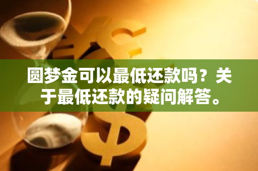 圆梦金可以最低还款吗？关于最低还款的疑问解答。