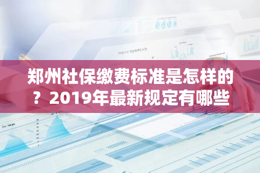 郑州社保缴费标准是怎样的？2019年最新规定有哪些变动？