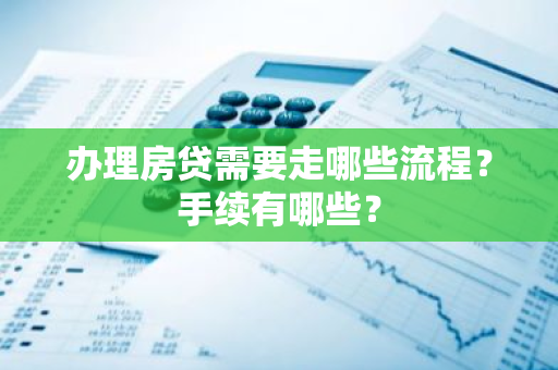 办理房贷需要走哪些流程？手续有哪些？