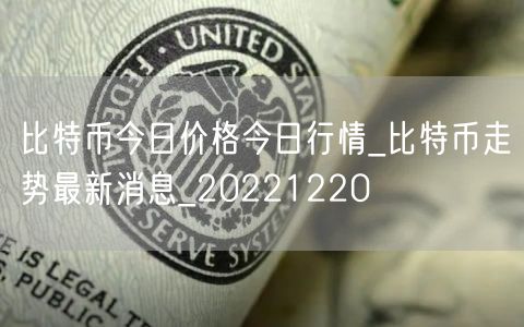 比特币今日价格今日行情_比特币走势最新消息_20221220