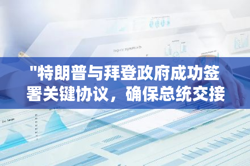 "特朗普与拜登政府成功签署关键协议，确保总统交接工作顺利进行"