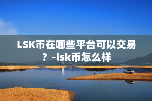 LSK币在哪些平台可以交易？-lsk币怎么样