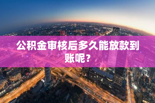 公积金审核后多久能放款到账呢？