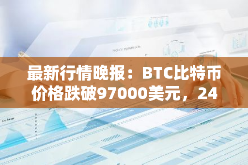 最新行情晚报：BTC比特币价格跌破97000美元，24小时涨0.45%