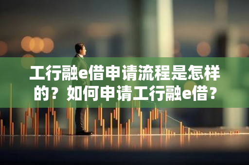 工行融e借申请流程是怎样的？如何申请工行融e借？