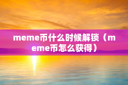 meme币什么时候解锁（meme币怎么获得）