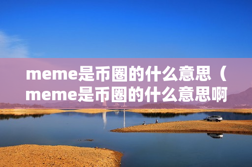 meme是币圈的什么意思（meme是币圈的什么意思啊）