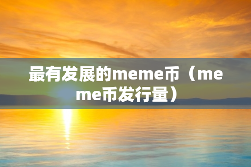 最有发展的meme币（meme币发行量）