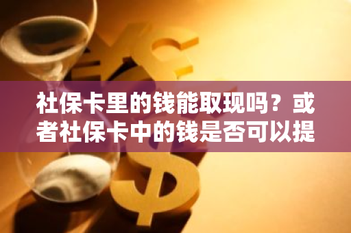 社保卡里的钱能取现吗？或者社保卡中的钱是否可以提取出来？