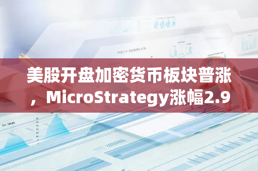 美股开盘加密货币板块普涨，MicroStrategy涨幅2.9%