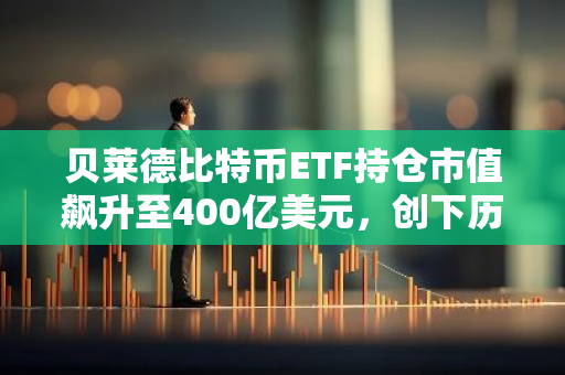 贝莱德比特币ETF持仓市值飙升至400亿美元，创下历史新高