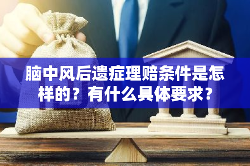 脑中风后遗症理赔条件是怎样的？有什么具体要求？