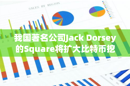 我国著名公司Jack Dorsey的Square将扩大比特币挖矿投入，同时终止“Web5”项目运营