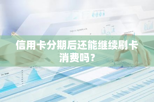 信用卡分期后还能继续刷卡消费吗？