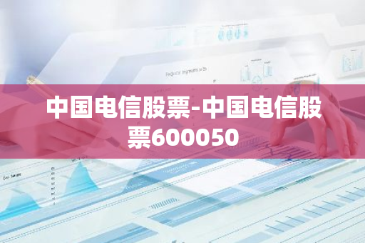 中国电信股票-中国电信股票600050