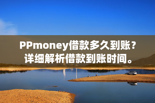 PPmoney借款多久到账？详细解析借款到账时间。