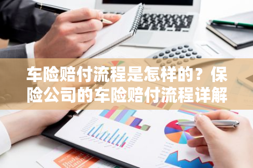 车险赔付流程是怎样的？保险公司的车险赔付流程详解。