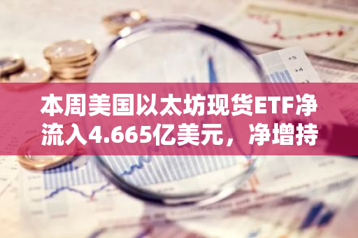 本周美国以太坊现货ETF净流入4.665亿美元，净增持132772.03枚ETH