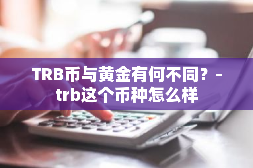 TRB币与黄金有何不同？-trb这个币种怎么样