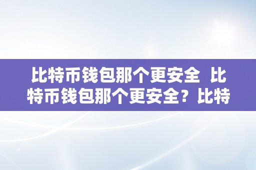 比特币钱包那个更安全 比特币钱包那个更安全？比特币钱包那个更安全吗？详细比较和分析