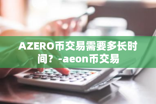 AZERO币交易需要多长时间？-aeon币交易