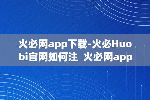 火必网app下载-火必Huobi官网如何注 火必网app下载-火必Huobi官网如何注