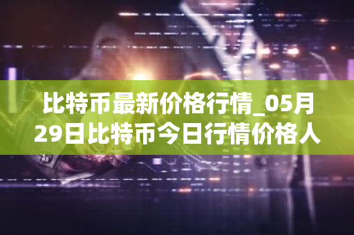 比特币最新价格行情_05月29日比特币今日行情价格人民币汇率