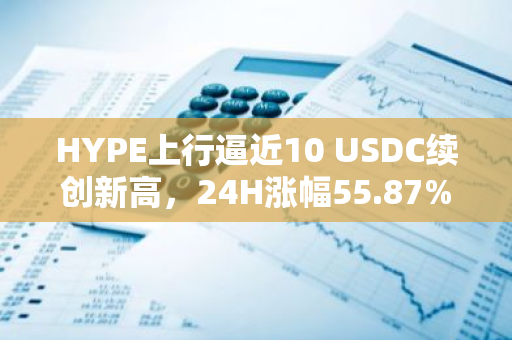 HYPE上行逼近10 USDC续创新高，24H涨幅55.87%