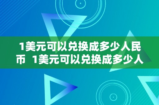 1美元可以兑换成多少人民币 1美元可以兑换成多少人民币及1美元可以兑换成多少人民币呢