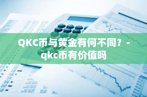 QKC币与黄金有何不同？-qkc币有价值吗