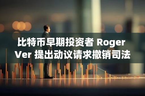 比特币早期投资者 Roger Ver 提出动议请求撤销司法部起诉