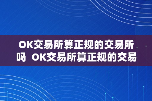 OK交易所算正规的交易所吗 OK交易所算正规的交易所吗？