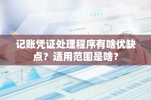 记账凭证处理程序有啥优缺点？适用范围是啥？