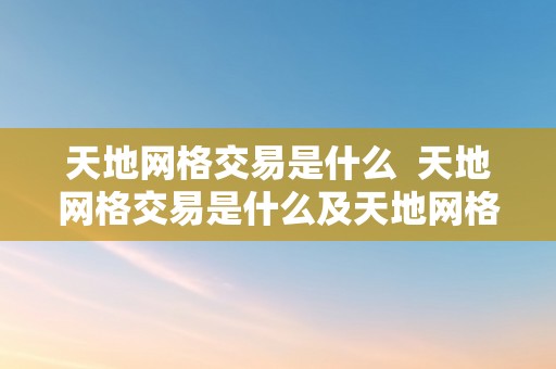 天地网格交易是什么 天地网格交易是什么及天地网格交易是什么意思啊