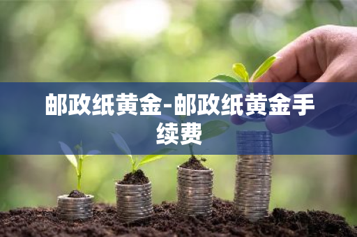 邮政纸黄金-邮政纸黄金手续费