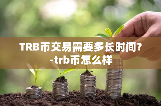 TRB币交易需要多长时间？-trb币怎么样