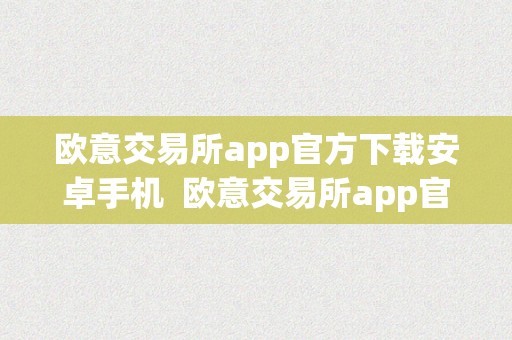 欧意交易所app官方下载安卓手机 欧意交易所app官方下载安卓手机及欧意交易所app官方下载安卓手机版