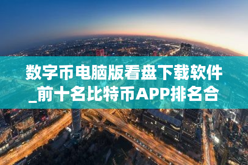 数字币电脑版看盘下载软件_前十名比特币APP排名合集