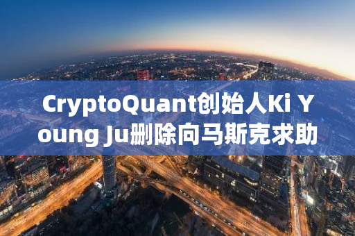 CryptoQuant创始人Ki Young Ju删除向马斯克求助的推文