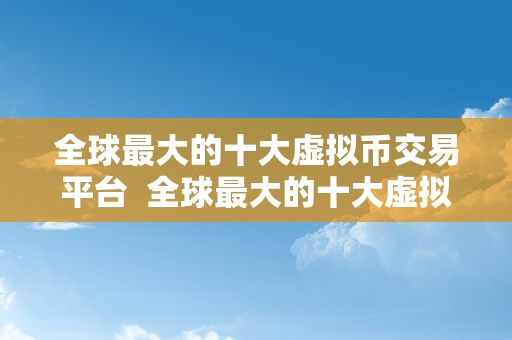 全球最大的十大虚拟币交易平台 全球最大的十大虚拟币交易平台